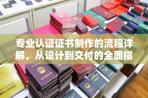 于田专业认证证书制作的流程详解，从设计到交付的全面指南