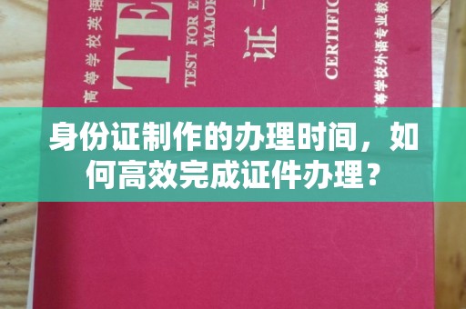 于田身份证制作的办理时间，如何高效完成证件办理？