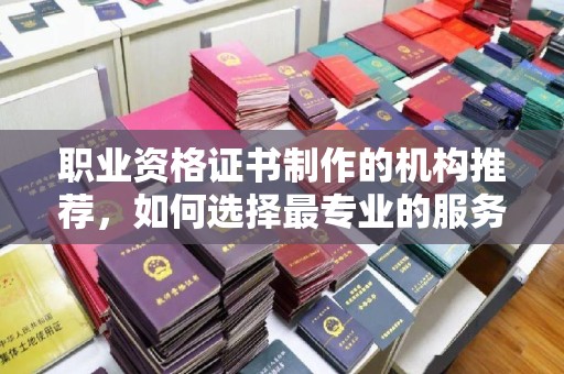 于田职业资格证书制作的机构推荐，如何选择最专业的服务？