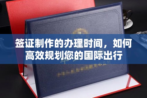 于田签证制作的办理时间，如何高效规划您的国际出行