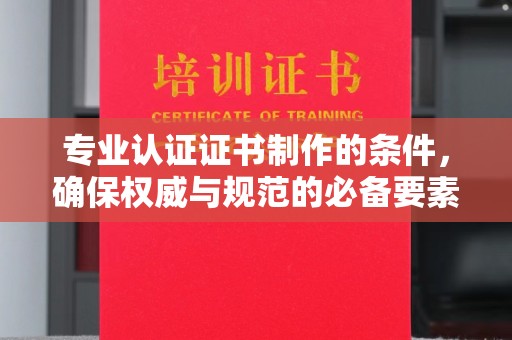 于田专业认证证书制作的条件，确保权威与规范的必备要素